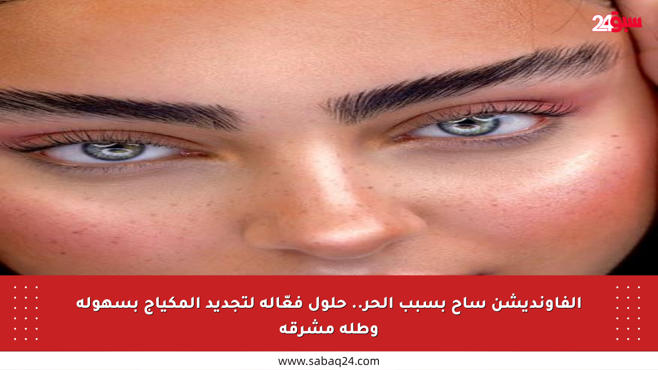 الفاونديشن ساح بسبب الحر.. حلول فعّالة لتجديد المكياج بسهولة وطلة مشرقة